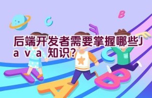 后端开发者需要掌握哪些Java知识？