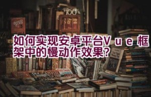 如何实现安卓平台Vue框架中的慢动作效果？