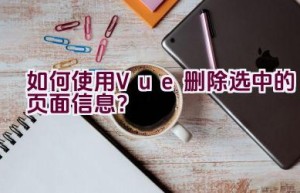 如何使用Vue删除选中的页面信息？