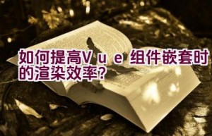 如何提高Vue组件嵌套时的渲染效率？