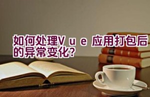 如何处理Vue应用打包后的异常变化？