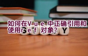 如何在Vue中正确引用和使用ref对象？