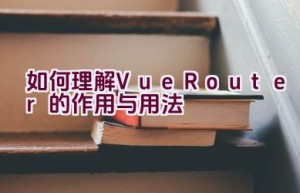 如何理解Vue Router的作用与用法