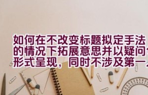 如何在不改变标题拟定手法的情况下拓展意思并以疑问句形式呈现，同时不涉及第一人称？