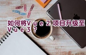 如何将Vue2项目升级至Vue3？