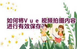 如何将Vue视频拍摄内容进行有效保存？