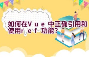 如何在Vue中正确引用和使用ref功能？