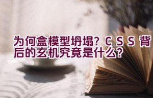 “为何盒模型坍塌？CSS 背后的玄机究竟是什么？”