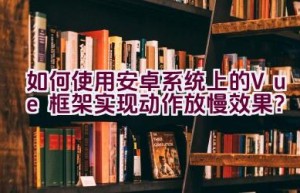 如何使用安卓系统上的Vue框架实现动作放慢效果？