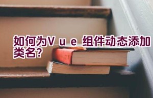 如何为Vue组件动态添加类名？