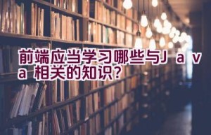 前端应当学习哪些与Java相关的知识？