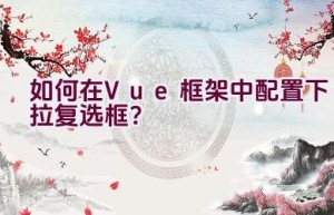 如何在Vue框架中配置下拉复选框？