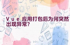 Vue 应用打包后为何突然出现异常？