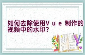 如何去除使用Vue制作的视频中的水印？