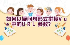 如何以疑问句形式拼接Vue中的URL参数？