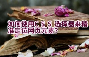 如何使用CSS选择器来精准定位网页元素？