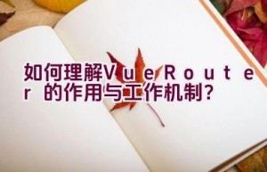 如何理解Vue Router的作用与工作机制？