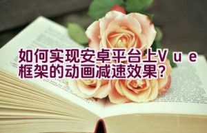 如何实现安卓平台上Vue框架的动画减速效果？