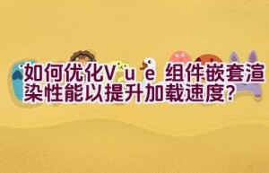 如何优化Vue组件嵌套渲染性能以提升加载速度？