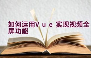 如何运用Vue实现视频全屏功能