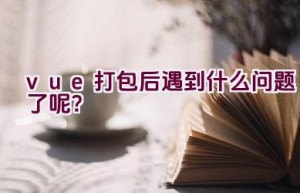 vue打包后遇到什么问题了呢？