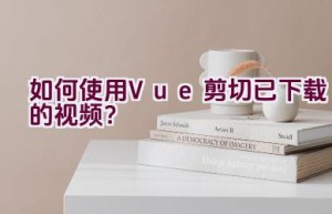 如何使用Vue剪切已下载的视频？