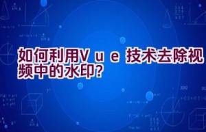 如何利用Vue技术去除视频中的水印？