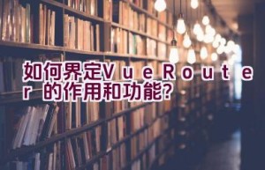 如何界定Vue Router的作用和功能？