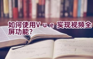 如何使用Vue实现视频全屏功能？