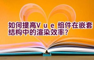 如何提高Vue组件在嵌套结构中的渲染效率？