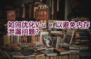 如何优化Vue以避免内存泄漏问题？