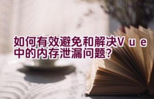 如何有效避免和解决Vue中的内存泄漏问题？