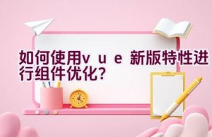 如何使用vue新版特性进行组件优化？