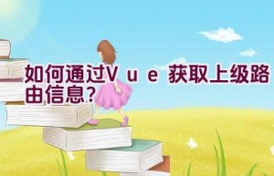 如何通过Vue获取上级路由信息？