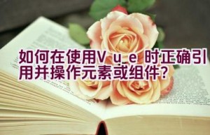 如何在使用Vue时正确引用并操作元素或组件？