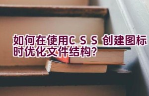 如何在使用CSS创建图标时优化文件结构？