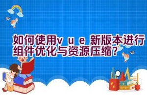 如何使用vue新版本进行组件优化与资源压缩？