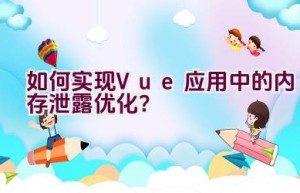 如何实现Vue应用中的内存泄露优化？