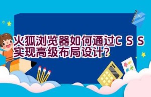 火狐浏览器如何通过CSS实现高级布局设计？