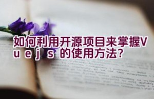 如何利用开源项目来掌握Vue.js的使用方法？