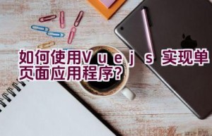 如何使用Vue.js实现单页面应用程序？