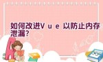 如何改进Vue以防止内存泄漏？