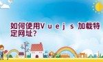 如何使用Vue.js加载特定网址？