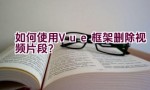 如何使用Vue框架删除视频片段？