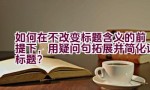 如何在不改变标题含义的前提下，用疑问句拓展并简化该标题？