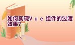 如何实现Vue组件的过渡效果？