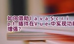 如何借助JavaScript插件在Vue中实现功能增强？