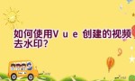 如何使用Vue创建的视频去水印？