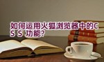 如何运用火狐浏览器中的CSS功能？