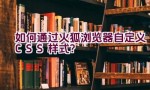 如何通过火狐浏览器自定义CSS样式？